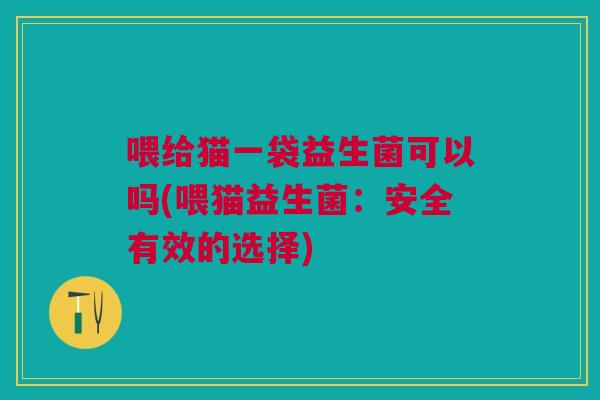 喂给猫一袋益生菌可以吗(喂猫益生菌:安全有效的选择)