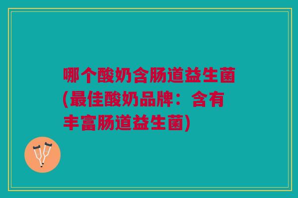 哪个酸奶含肠道益生菌(最佳酸奶品牌:含有丰富肠道益生菌)