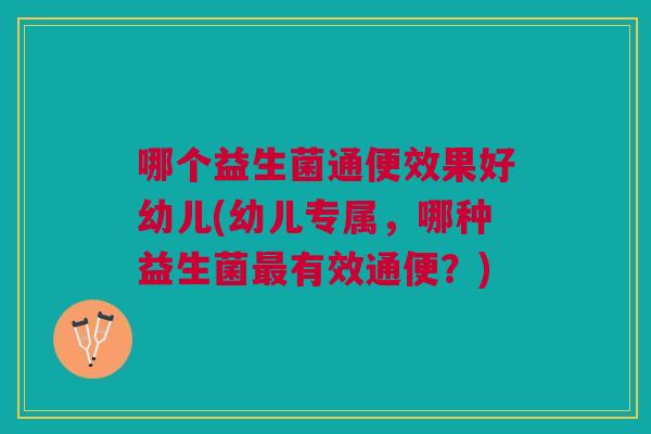 哪个益生菌通便效果好幼儿(幼儿专属，哪种益生菌最有效通便？)
