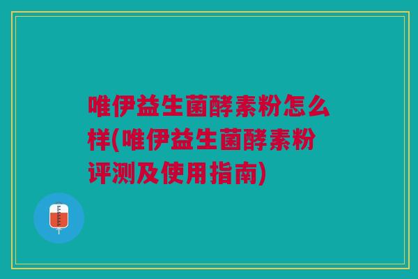 唯伊益生菌酵素粉怎么样(唯伊益生菌酵素粉评测及使用指南) 唯伊益生菌酵素粉怎么样(唯伊益生菌酵素粉评测及使用指南)