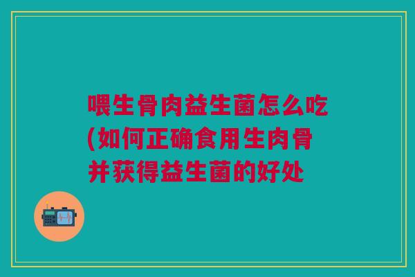 喂生骨肉益生菌怎么吃(如何正确食用生肉骨并获得益生菌的好处