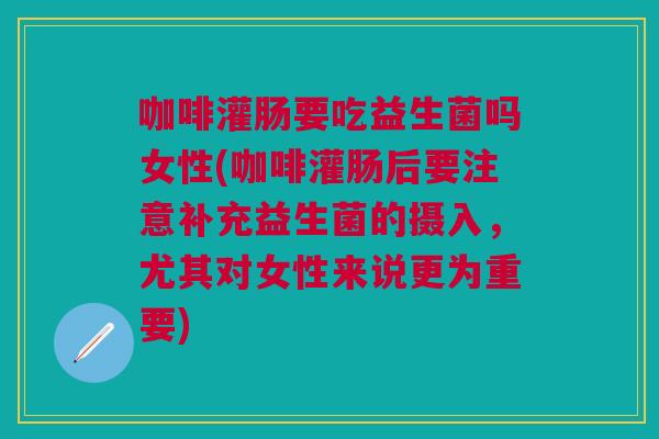 咖啡灌肠要吃益生菌吗女性(咖啡灌肠后要注意补充益生菌的摄入,尤其对女性来说更为重要)