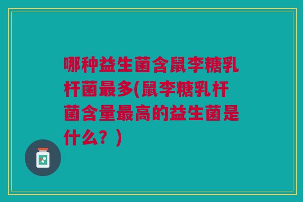 哪种益生菌含鼠李糖乳杆菌最多(鼠李糖乳杆菌含量最高的益生菌是什么?)