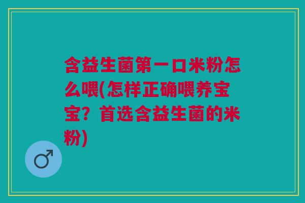 含益生菌第一口米粉怎么喂(怎样正确喂养宝宝?首选含益生菌的米粉)