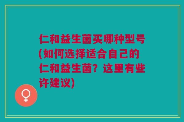 仁和益生菌买哪种型号(如何选择适合自己的仁和益生菌?这里有些许建议) 仁和益生菌买哪种型号(如何选择适合自己的仁和益生菌?这里有些许建议)