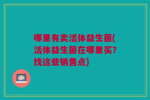 哪里有卖活体益生菌(活体益生菌在哪里买?找这些销售点)