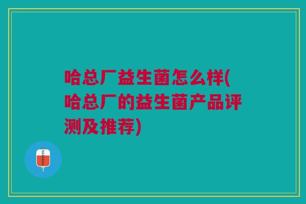哈总厂益生菌怎么样(哈总厂的益生菌产品评测及推荐) 哈总厂益生菌怎么样(哈总厂的益生菌产品评测及推荐)