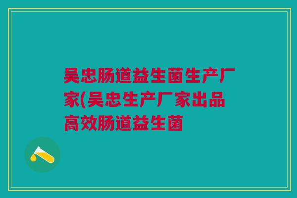 吴忠肠道益生菌生产厂家(吴忠生产厂家出品高效肠道益生菌 吴忠肠道益生菌生产厂家(吴忠生产厂家出品高效肠道益生菌
