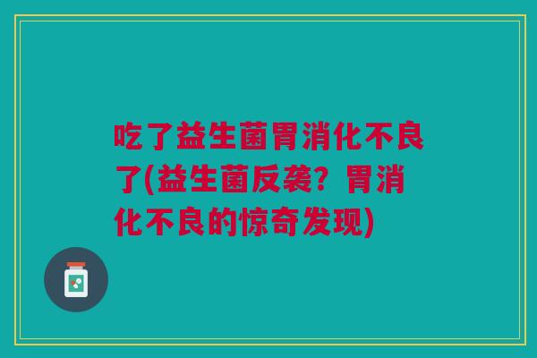 吃了益生菌胃消化不良了(益生菌反袭?胃消化不良的惊奇发现)