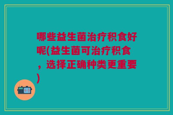 哪些益生菌治疗积食好呢(益生菌可治疗积食,选择正确种类更重要)