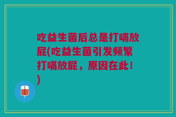吃益生菌后总是打嗝放屁(吃益生菌引发频繁打嗝放屁,原因在此!)