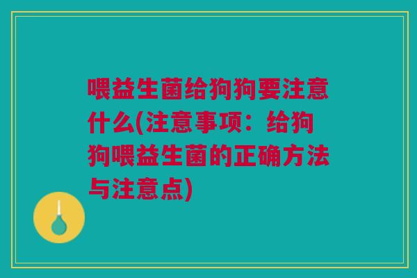 喂益生菌给狗狗要注意什么(注意事项:给狗狗喂益生菌的正确方法与注意点)