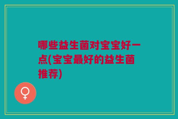 哪些益生菌对宝宝好一点(宝宝最好的益生菌推荐)