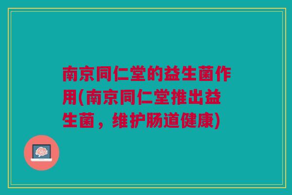 南京同仁堂的益生菌作用(南京同仁堂推出益生菌,维护肠道健康)