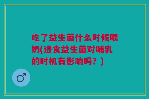 吃了益生菌什么时候喂奶(进食益生菌对哺乳的时机有影响吗？)