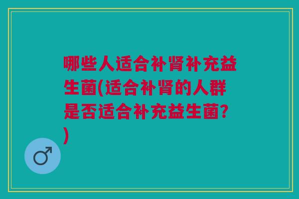 哪些人适合补肾补充益生菌(适合补肾的人群是否适合补充益生菌?)