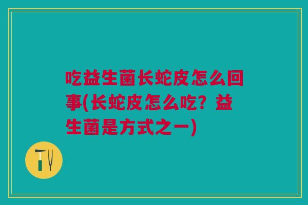 吃益生菌长蛇皮怎么回事(长蛇皮怎么吃?益生菌是方式之一) 吃益生菌长蛇皮怎么回事(长蛇皮怎么吃?益生菌是方式之一)