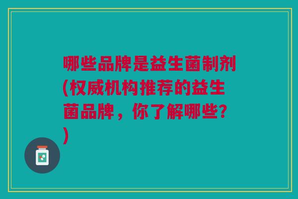 哪些品牌是益生菌制剂(权威机构推荐的益生菌品牌,你了解哪些?)
