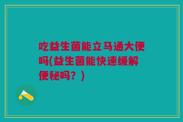吃益生菌能立马通大便吗(益生菌能快速缓解便秘吗？)
