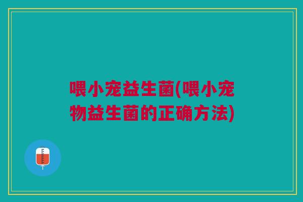 喂小宠益生菌(喂小宠物益生菌的正确方法)