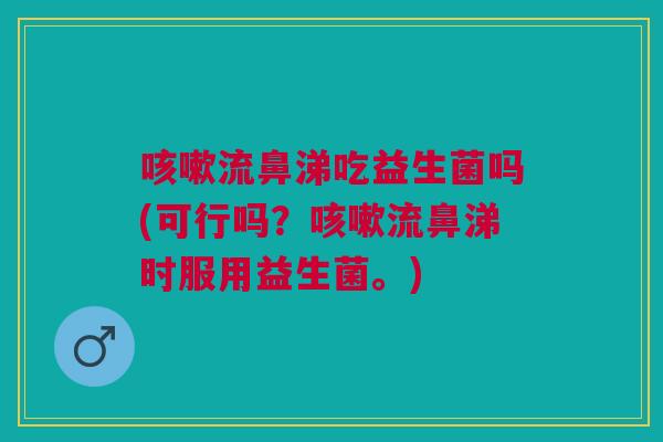 咳嗽流鼻涕吃益生菌吗(可行吗?咳嗽流鼻涕时服用益生菌。)