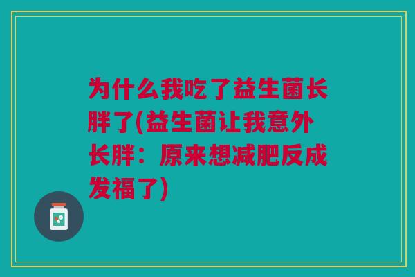 为什么我吃了益生菌长胖了(益生菌让我意外长胖:原来想反成发福了) 为什么我吃了益生菌长胖了(益生菌让我意外长胖:原来想反成发福了)