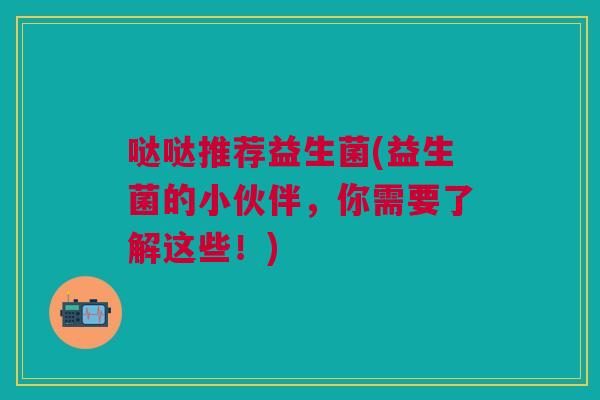 哒哒推荐益生菌(益生菌的小伙伴,你需要了解这些!) 哒哒推荐益生菌(益生菌的小伙伴,你需要了解这些!)