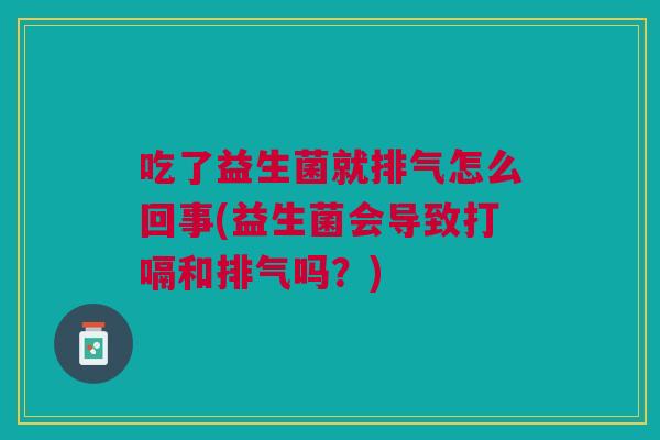 吃了益生菌就排气怎么回事(益生菌会导致打嗝和排气吗?) 吃了益生菌就排气怎么回事(益生菌会导致打嗝和排气吗?)