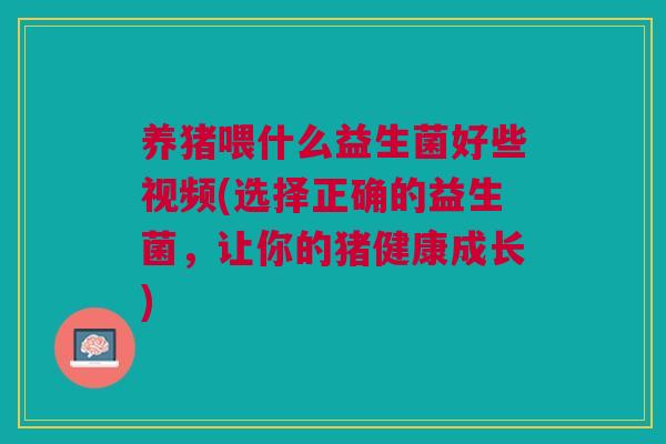 养猪喂什么益生菌好些视频(选择正确的益生菌，让你的猪健康成长)