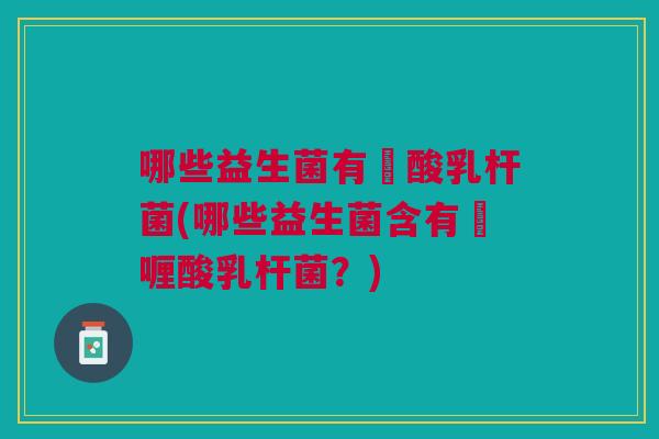 哪些益生菌有啫酸乳杆菌(哪些益生菌含有啫喱酸乳杆菌?) 哪些益生菌有啫酸乳杆菌(哪些益生菌含有啫喱酸乳杆菌?)