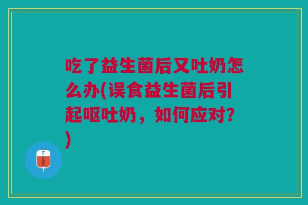 吃了益生菌后又吐奶怎么办(误食益生菌后引起奶,如何应对?) 吃了益生菌后又吐奶怎么办(误食益生菌后引起奶,如何应对?)