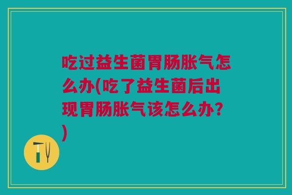 吃过益生菌胃肠胀气怎么办(吃了益生菌后出现胃肠胀气该怎么办?)