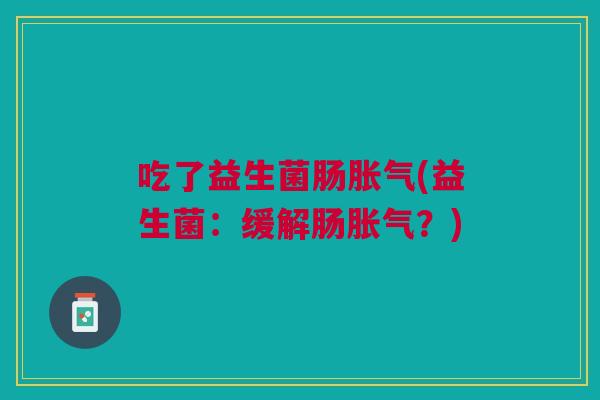 吃了益生菌肠胀气(益生菌:缓解肠胀气?)