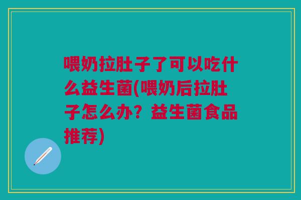 喂奶拉肚子了可以吃什么益生菌(喂奶后拉肚子怎么办?益生菌食品推荐)