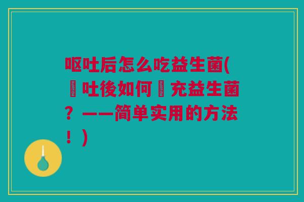 后怎么吃益生菌(嘔吐後如何補充益生菌?——简单实用的方法!) 后怎么吃益生菌(嘔吐後如何補充益生菌?——简单实用的方法!)