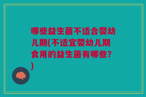 哪些益生菌不适合婴幼儿期(不适宜婴幼儿期食用的益生菌有哪些?)