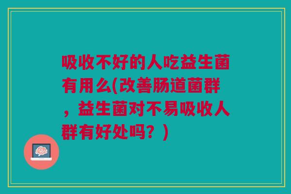 吸收不好的人吃益生菌有用么(改善肠道菌群，益生菌对不易吸收人群有好处吗？)
