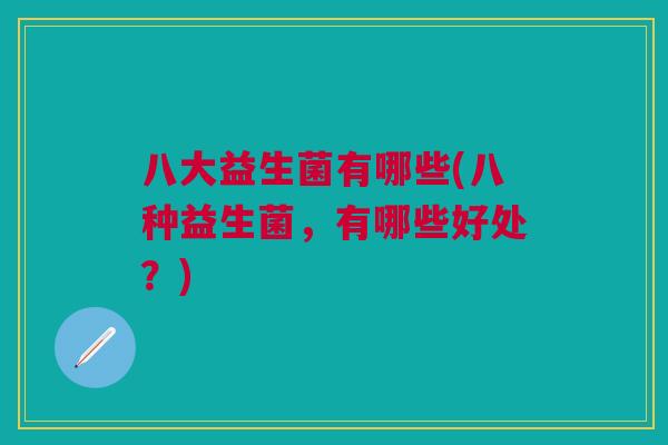 八大益生菌有哪些(八种益生菌,有哪些好处?) 八大益生菌有哪些(八种益生菌,有哪些好处?)