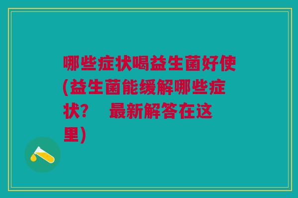 哪些症状喝益生菌好使(益生菌能缓解哪些症状？  新解答在这里)