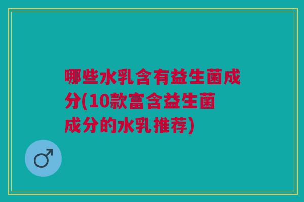 哪些水乳含有益生菌成分(10款富含益生菌成分的水乳推荐)