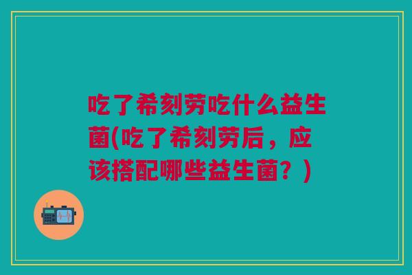 吃了希刻劳吃什么益生菌(吃了希刻劳后,应该搭配哪些益生菌?)