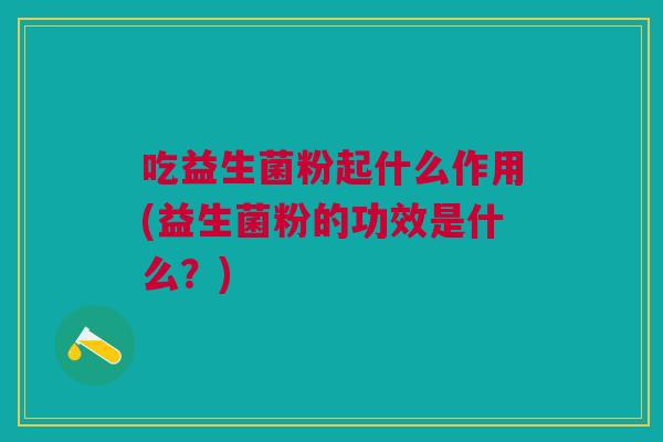 吃益生菌粉起什么作用(益生菌粉的功效是什么?)