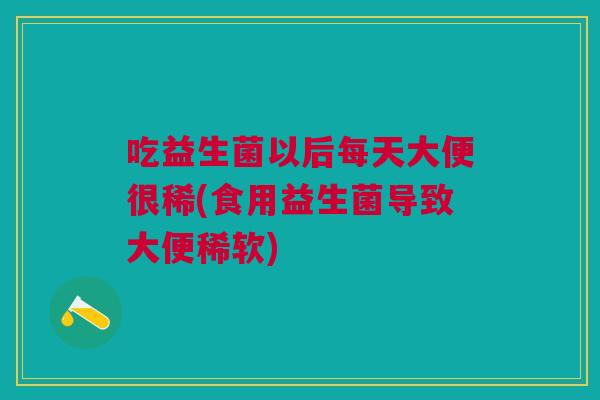 吃益生菌以后每天大便很稀(食用益生菌导致大便稀软)