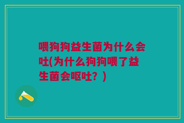喂狗狗益生菌为什么会吐(为什么狗狗喂了益生菌会呕吐?)
