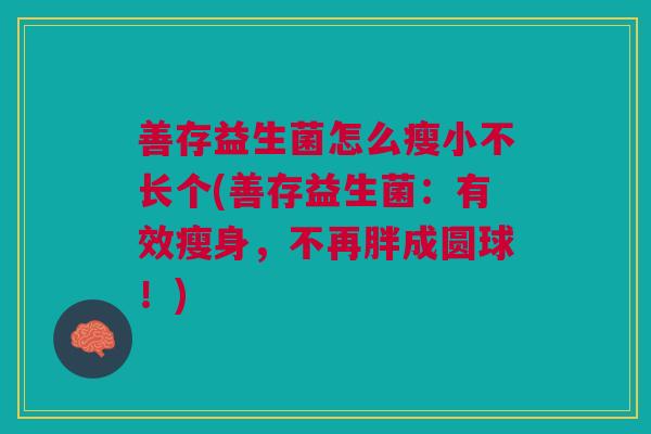 善存益生菌怎么瘦小不长个(善存益生菌：有效瘦身，不再胖成圆球！)