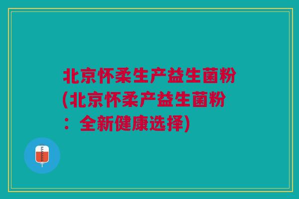 北京怀柔生产益生菌粉(北京怀柔产益生菌粉:全新健康选择)
