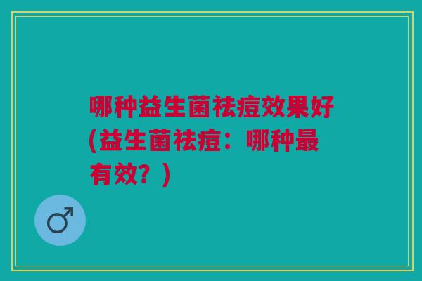 哪种益生菌祛痘效果好(益生菌祛痘:哪种最有效?)