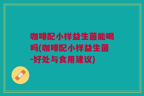 咖啡配小样益生菌能喝吗(咖啡配小样益生菌-好处与食用建议)