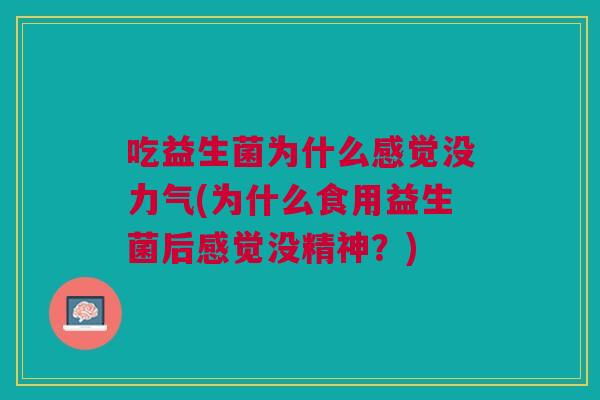吃益生菌为什么感觉没力气(为什么食用益生菌后感觉没精神?)