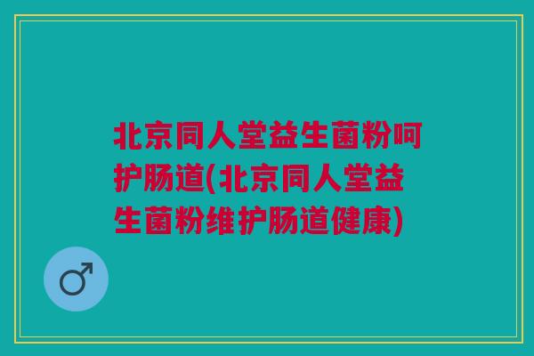 北京同人堂益生菌粉呵护肠道(北京同人堂益生菌粉维护肠道健康)